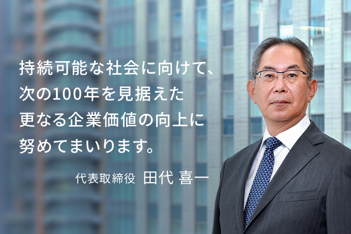 持続可能な社会に向けて、次の100年を見据えた更なる企業価値の向上に努めてまいります。代表取締役  田代 喜一